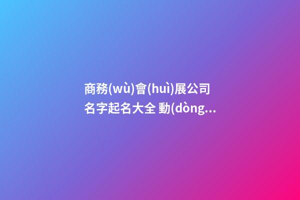 商務(wù)會(huì)展公司名字起名大全 動(dòng)聽又響亮-第1張-公司起名-玄機(jī)派
